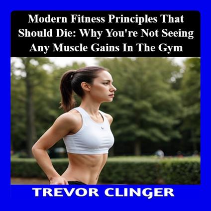 Modern Fitness Principles That Should Die: Why You’re Not Seeing Any Muscle Gains in the Gym
