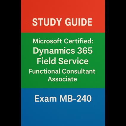 Microsoft Certified: Dynamics 365 Field Service Functional Consultant Associate (MB-240) – Study Guide