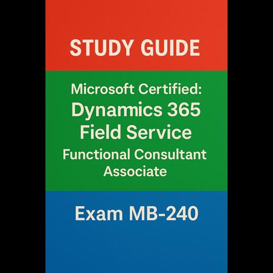 Microsoft Certified: Dynamics 365 Field Service Functional Consultant Associate (MB-240) – Study Guide