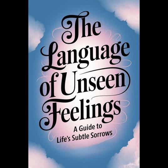 Language of Unseen Feelings, The: A Guide to Life's Subtle Sorrows