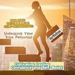 Building Unshakable Self-Confidence: Unlocking Your True Potential