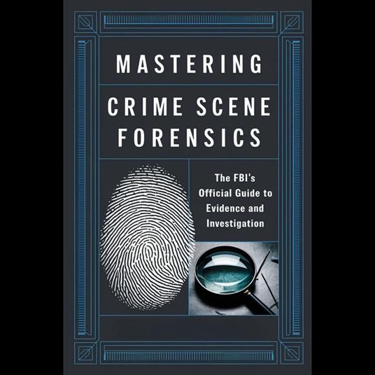 Mastering Crime Scene Forensics: The FBI's Official Guide to Evidence and Investigation