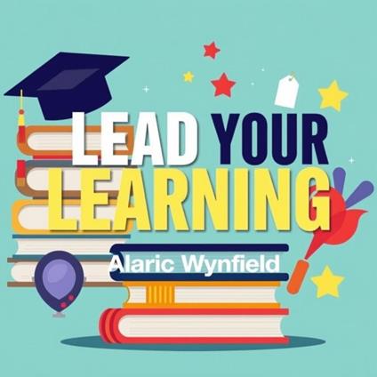 Lead Your Learning: Transformative Secrets for Success in Everyday Life