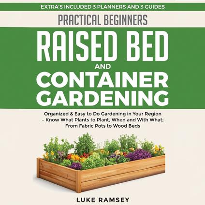 Practical Beginners Raised Bed And Container Gardening: Organized & Easy to Do Gardening in Your Region – Know What Plants to Plant, When and With What; From Fabric Pots to Wood Beds.