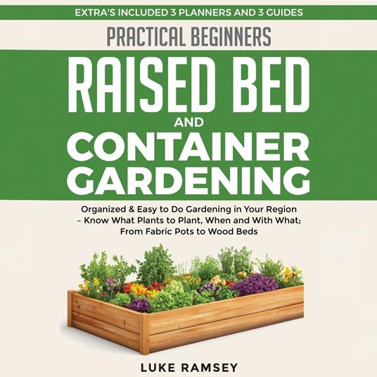 Practical Beginners Raised Bed And Container Gardening: Organized & Easy to Do Gardening in Your Region – Know What Plants to Plant, When and With What; From Fabric Pots to Wood Beds.