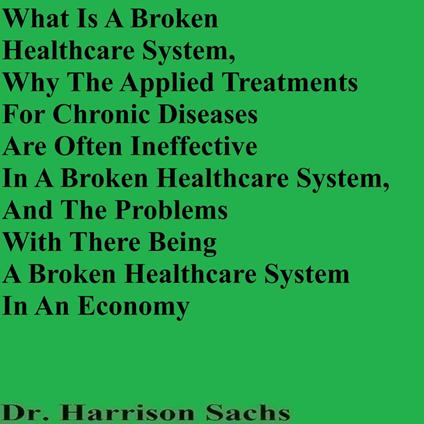 What Is A Broken Healthcare System, Why The Applied Treatments For Chronic Diseases Are Often Ineffective In A Broken Healthcare System, And The Problems With There Being A Broken Healthcare System In An Economy