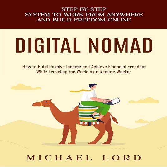 Digital Nomad: Step-by-step System to Work from Anywhere and Build Freedom Online (How to Build Passive Income and Achieve Financial Freedom While Traveling the World as a Remote Worker)