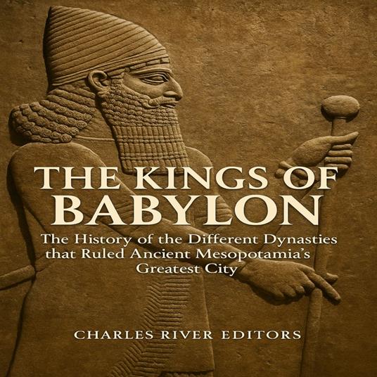 Kings of Babylon, The: The History of the Different Dynasties that Ruled Ancient Mesopotamia’s Greatest City