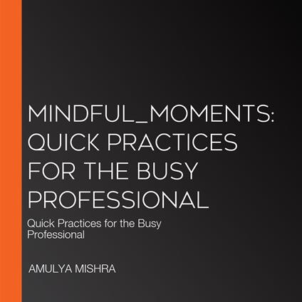 Mindful_Moments: Quick Practices for the Busy Professional
