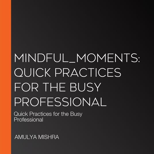 Mindful_Moments: Quick Practices for the Busy Professional