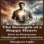 Strength of a Happy Heart, The: How to Overcome Challenges with Positivity