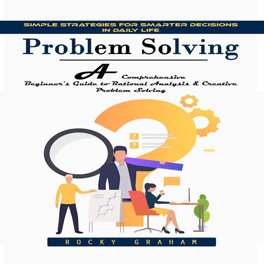 Problem Solving: Simple Strategies for Smarter Decisions in Daily Life (A Comprehensive Beginner's Guide to Rational Analysis & Creative Problem Solving)