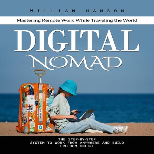 Digital Nomad: Mastering Remote Work While Traveling the World (The Step-by-step System to Work From Anywhere and Build Freedom Online)