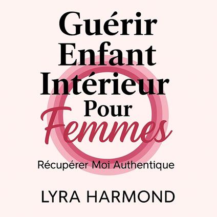 Guérir Enfant Intérieur Pour Femmes - Récupérer Moi Authentique: Libérer Trauma Générationnel, Limites Sacrées et Pouvoir Féminin Sans Culpabilité