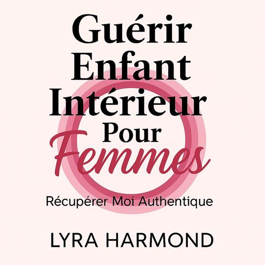 Guérir Enfant Intérieur Pour Femmes - Récupérer Moi Authentique: Libérer Trauma Générationnel, Limites Sacrées et Pouvoir Féminin Sans Culpabilité