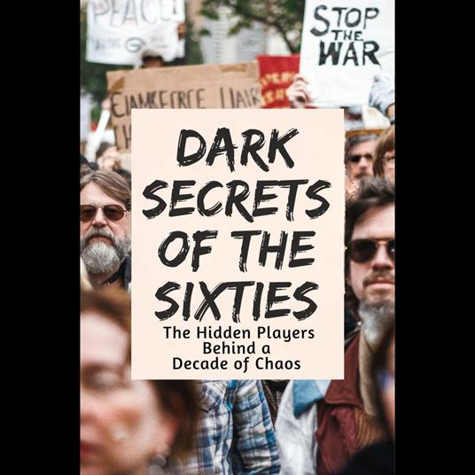 Dark Secrets of the Sixties: The Hidden Players Behind a Decade of Chaos
