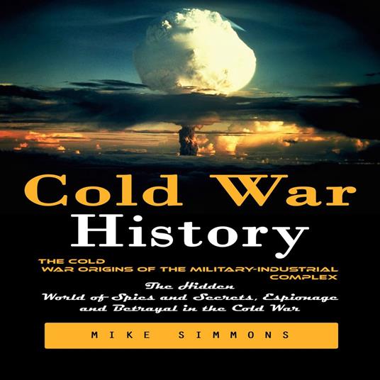 Cold War History: The Cold War Origins of the Military-industrial Complex (The Hidden World of Spies and Secrets, Espionage and Betrayal in the Cold War)