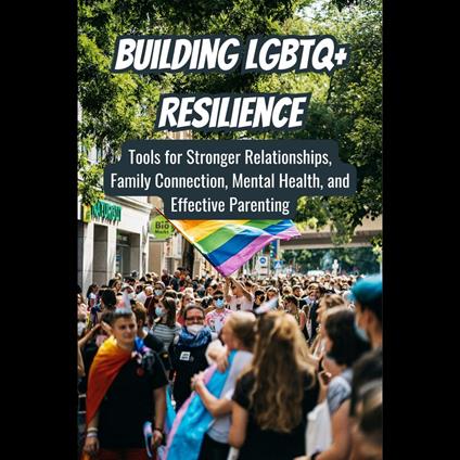 Building LGBTQ+ Resilience: Tools for Stronger Relationships, Family Connection, Mental Health, and Effective Parenting