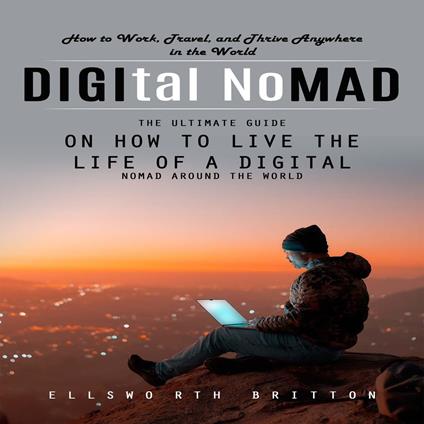 Digital Nomad: How to Work, Travel, and Thrive Anywhere in the World (The Ultimate Guide on How to Live the Life of a Digital Nomad Around the World)