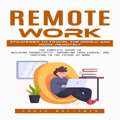 Remote Work: Strategies to Travel the World and Work Remotely (The Complete Guide to Building Productivity, Advancing Your Career, and Thriving in the Future of Work)