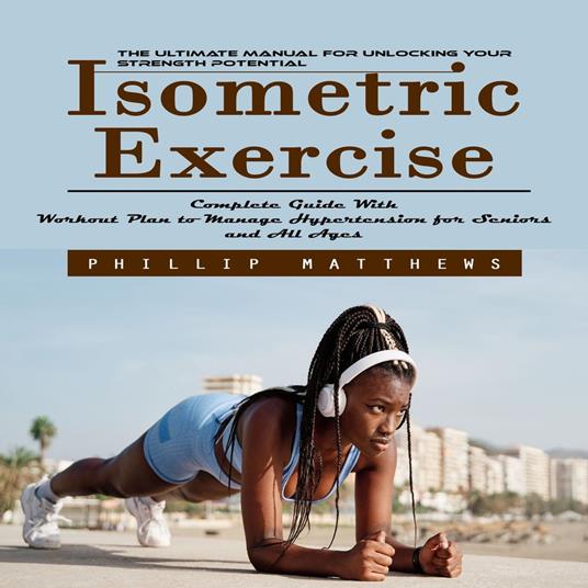 Isometric Exercise: The Ultimate Manual for Unlocking Your Strength Potential (Complete Guide With Workout Plan to Manage Hypertension for Seniors and All Ages)