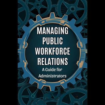 Managing Public Workforce Relations: A Guide for Administrators