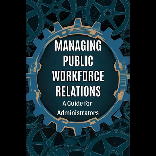 Managing Public Workforce Relations: A Guide for Administrators