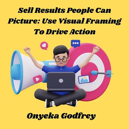 Sell Results People Can Picture: Use Visual Framing To Drive Action