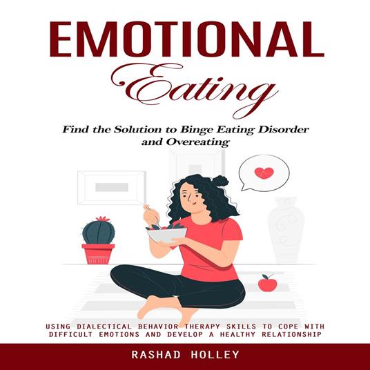 Emotional Eating: Find the Solution to Binge Eating Disorder and Overeating (Using Dialectical Behavior Therapy Skills to Cope With Difficult Emotions and Develop a Healthy Relationship)