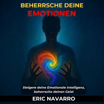 Beherrsche deine Emotionen. Steigere deine Emotionale Intelligenz, beherrsche deinen Geist, deine Gedanken, stärke deine Selbstkontrolle und entwickle Resilienz