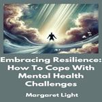 Embracing Resilience: How To Cope With Mental Health Challenges