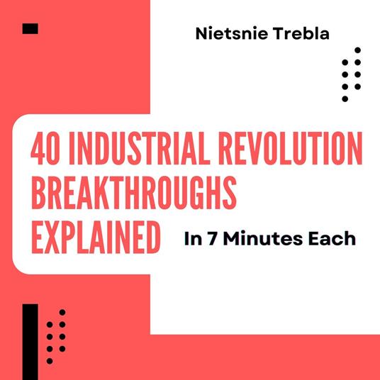 40 Industrial Revolution Breakthroughs Explained in 7 Minutes Each