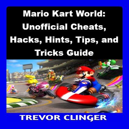 Mario Kart World: Unofficial Cheats, Hacks, Hints, Tips, and Tricks Guide