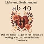 Liebe und Beziehungen ab 40: Der moderne Ratgeber für Frauen zu Dating, Ehe und Freundschaft