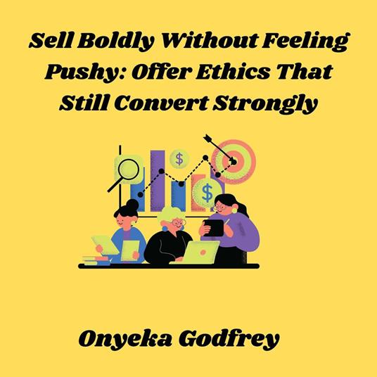 Sell Boldly Without Feeling Pushy: Offer Ethics That Still Convert Strongly