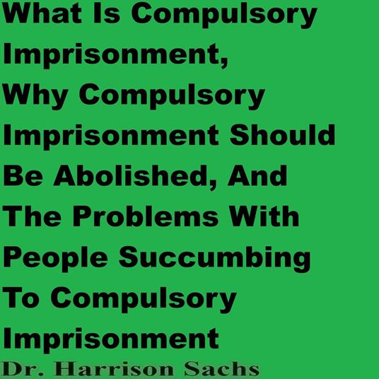 What Is Compulsory Imprisonment, Why Compulsory Imprisonment Should Be Abolished, And The Problems With People Succumbing To Compulsory Imprisonment