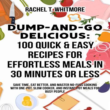 Dump-and-Go Delicious: 100 Quick & Easy Recipes for Effortless Meals in 30 Minutes or Less