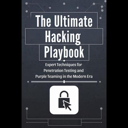 Ultimate Hacking Playbook, The: Expert Techniques for Penetration Testing and Purple Teaming in the Modern Era