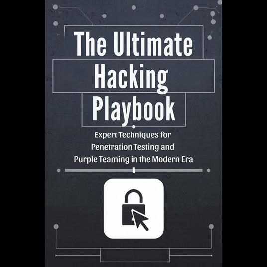 Ultimate Hacking Playbook, The: Expert Techniques for Penetration Testing and Purple Teaming in the Modern Era