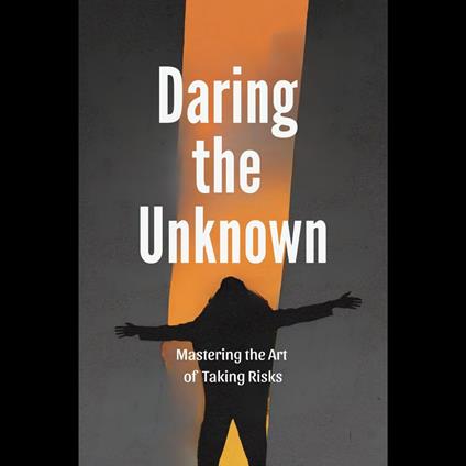 Daring the Unknown: Mastering the Art of Taking Risks