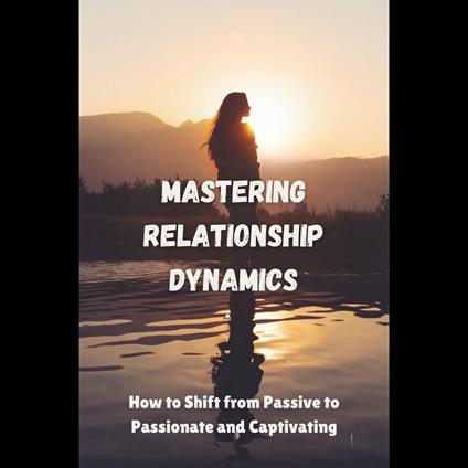 Mastering Relationship Dynamics: How to Shift from Passive to Passionate and Captivating