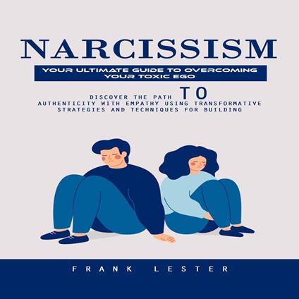 Narcissism: Your Ultimate Guide to Overcoming Your Toxic Ego (Discover the Path to Authenticity With Empathy Using Transformative Strategies and Techniques for Building)