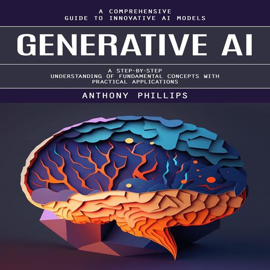Generative Ai: A Comprehensive Guide to Innovative Ai Models (A Step-by-step Understanding of Fundamental Concepts With Practical Applications)