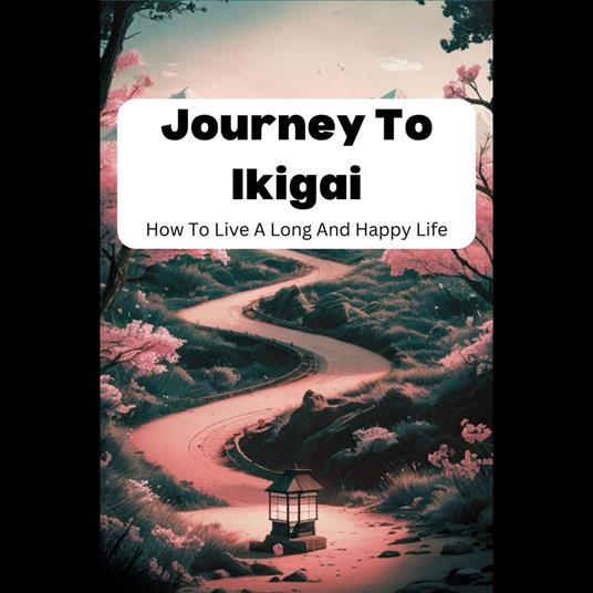 Journey To Ikigai: How To Live A Long And Happy Life