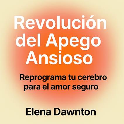 Revolución del Apego Ansioso - Reprograma Tu Cerebro para el Amor Seguro: Construye Autoestima y Relaciones Duraderas Sin Años de Terapia
