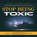 Stop Being Toxic: Build Healthier Relationships With Everyone You Wan (Quit Manipulative and Narcissistic Behaviors to Boost Confidence and Restore Inner Peace)