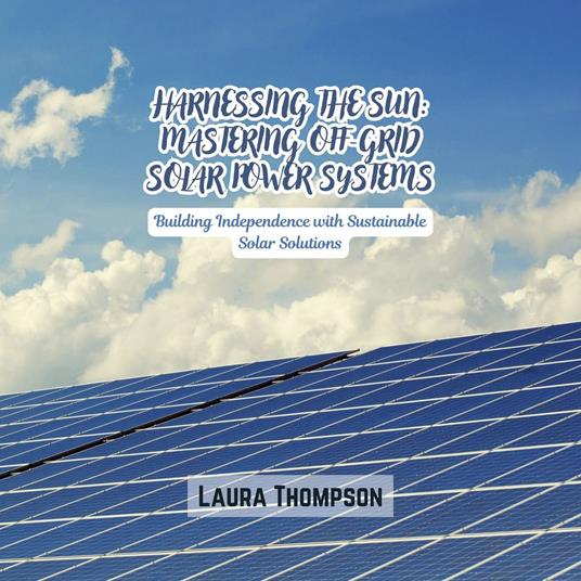 Harnessing the Sun: Mastering Off-Grid Solar Power Systems