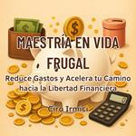 Maestría en Vida Frugal: Reduce Gastos y Acelera tu Camino hacia la Libertad Financiera