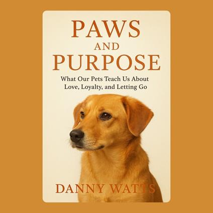 Paws and Purpose: What Our Pets Teach Us About Love, Loyalty, and Letting Go
