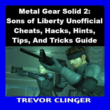 Metal Gear Solid 2: Sons of Liberty Unofficial Cheats, Hacks, Hints, Tips, And Tricks Guide